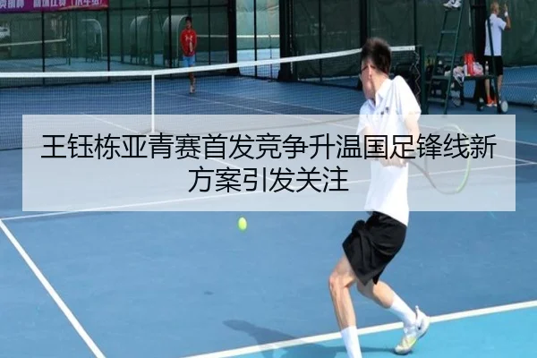 王钰栋亚青赛首发竞争升温国足锋线新方案引发关注